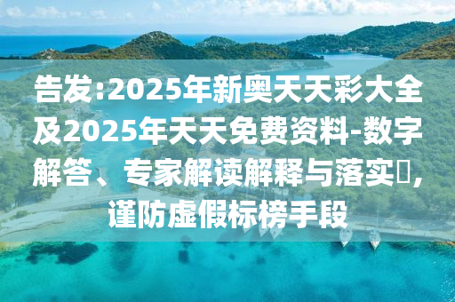 告发:2025年新奥天天彩大全及2025年天天免费资料-数字解答、专家解读解释与落实,谨防虚假标榜手段